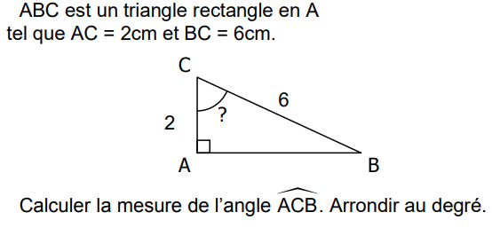 ABC est un triangle rectangle en A tel que AC = 2 cm et BC = 6 cm. Calculer la mesure de l'angle ACB, arrondie au degré.