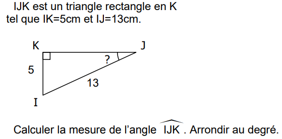 IJK est un triangle rectangle en K tel que IK = 5 cm et IJ = 13 cm. Calculer la mesure de l'angle IJK, arrondie au degré.